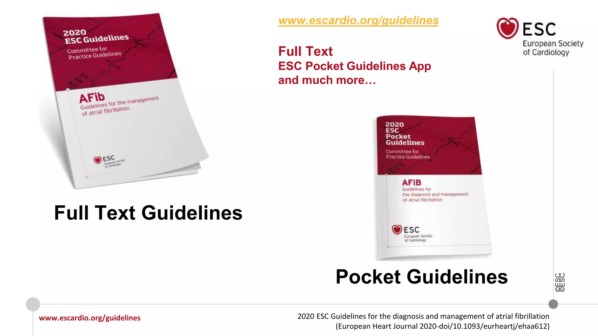 2020 ESC Guidelines for the diagnosis and management of atrial fibrillation
(European Heart Journal 2020-doi/10.1093/eurheartj/ehaa612)
www.escardio.org/guidelines
©ESC
©ESC
Pocket Guidelines
www.escardio.org/guidelines
Full Text
ESC Pocket Guidelines App
and much more…
Full Text Guidelines
 