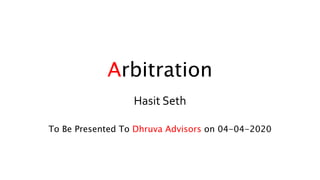 Arbitration
Hasit Seth
To Be Presented To Dhruva Advisors on 04-04-2020
 