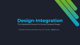 Design-Integration
The Operational Horizon for Human-Centered Design
a Boulder UI/UX presentation by Jon Fukuda | @jkooda
 