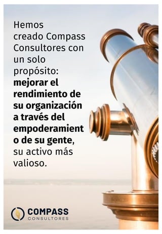 Hemos
creado Compass
Consultores con
un solo
propósito:
mejorar el
rendimiento de
su organización
a través del
empoderamient
o de su gente,
su activo más
valioso.
 
