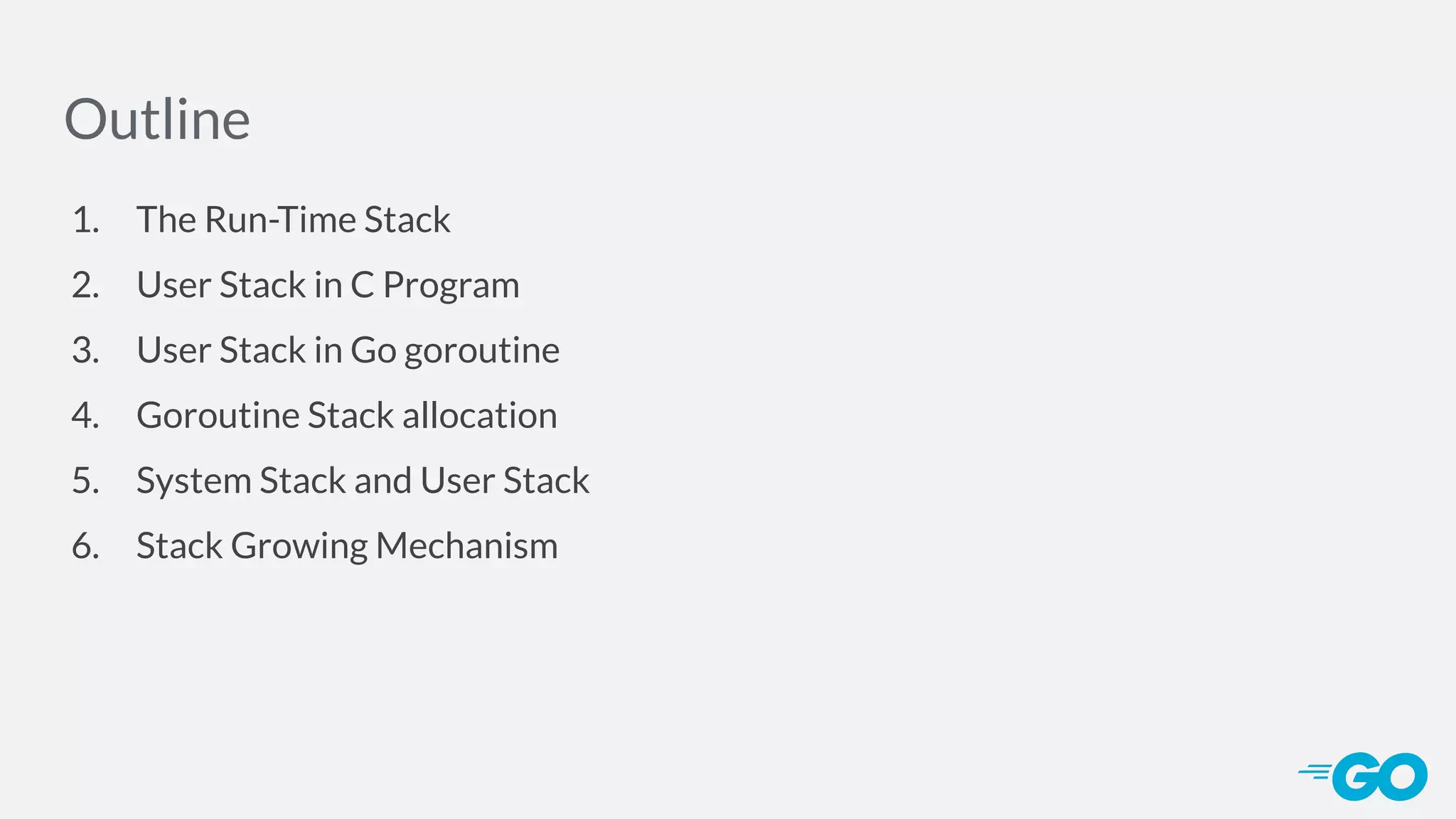 Outline 1. The Run-Time Stack 2. User Stack in C Program 3. User Stack in Go goroutine 4. Goroutine Stack allocation 5. System Stack and User Stack 6. Stack Growing Mechanism 