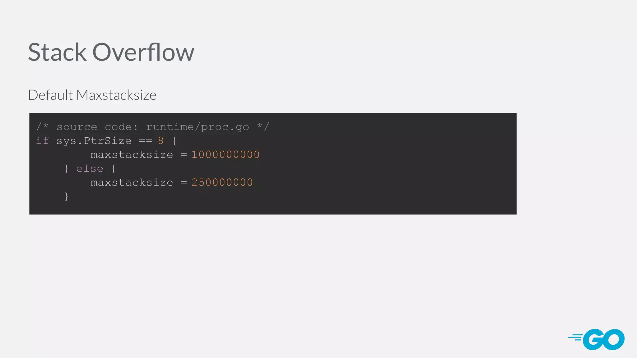 Stack Overﬂow Default Maxstacksize /* source code: runtime/proc.go */ if sys.PtrSize == 8 { maxstacksize = 1000000000 } else { maxstacksize = 250000000 } 