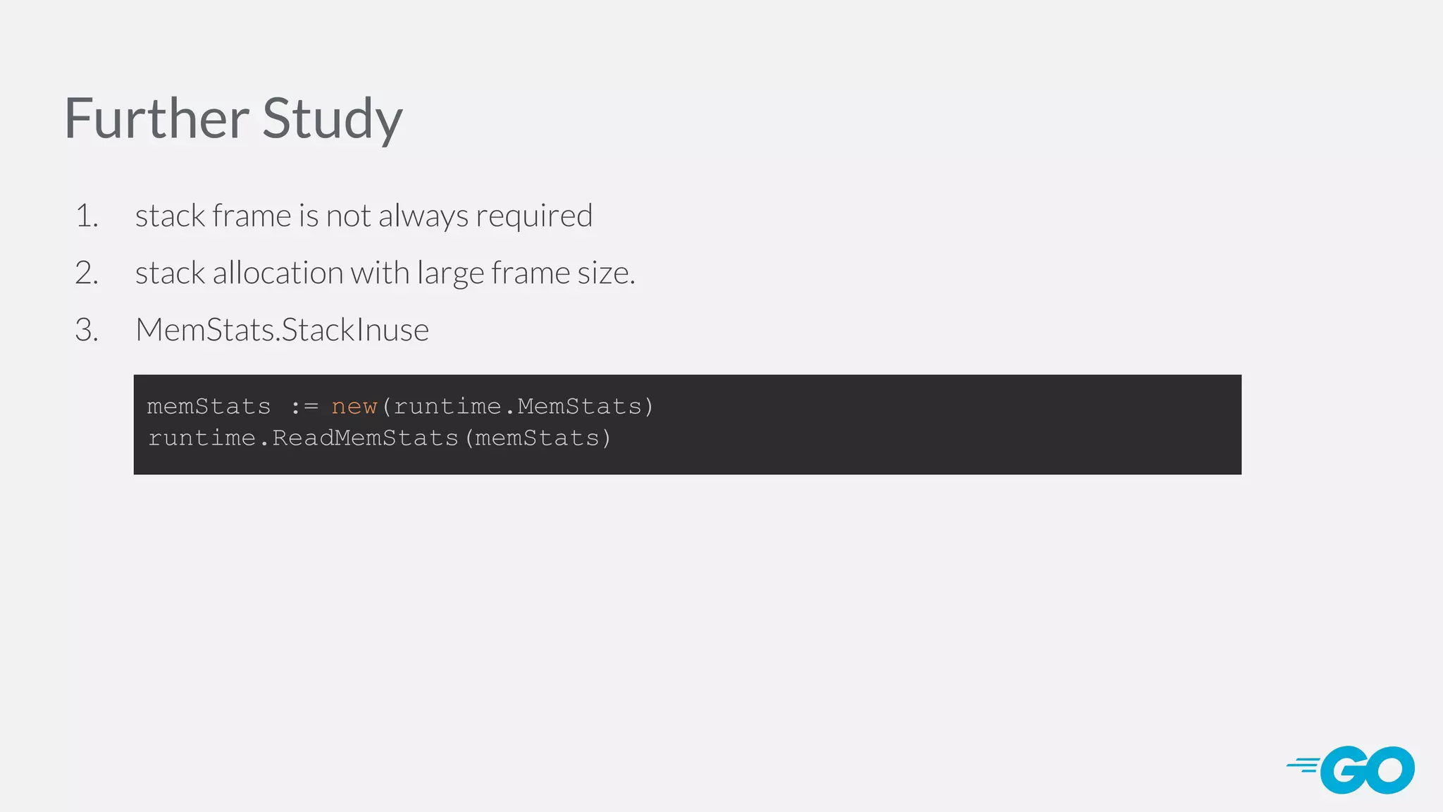 Further Study 1. stack frame is not always required 2. stack allocation with large frame size. 3. MemStats.StackInuse memStats := new(runtime.MemStats) runtime.ReadMemStats(memStats) 