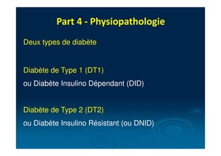 Part 4 - Physiopathologie
Deux types de diabète
Diabète de Type 1 (DT1)
ou Diabète Insulino Dépendant (DID)
Diabète de Type 2 (DT2)
ou Diabète Insulino Résistant (ou DNID)
 