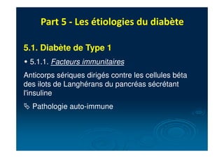 Part 5 - Les étiologies du diabète
5.1. Diabète de Type 1
" 5.1.1. Facteurs immunitaires
Anticorps sériques dirigés contre les cellules béta
des ilots de Langhérans du pancréas sécrétant
l'insuline
# Pathologie auto-immune
 