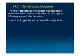 " 7.2.3. Complications infectieuses
- Aucune n'est spécifique du diabète mais tout patient
diabétique a des défenses diminuées face aux agents
infectieux, en particulier bactériens
- Infection ! hyperthermie ! risque d'hyperglycémie
 