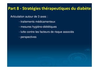 Part 8 - Stratégies thérapeutiques du diabète
Articulation autour de 3 axes :
- traitements médicamenteux
- mesures hygiéno-diététiques
- lutte contre les facteurs de risque associés
- perspectives
 