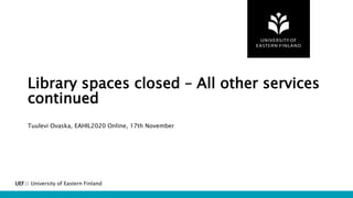 UEF// University of Eastern Finland
Library spaces closed – All other services
continued
Tuulevi Ovaska, EAHIL2020 Online, 17th November
 