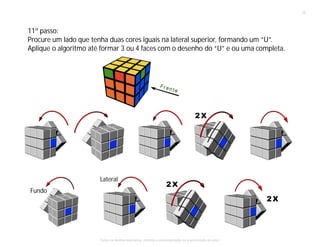11º passo:
Procure um lado que tenha duas cores iguais na lateral superior, formando um “U”.
Aplique o algoritmo até formar 3 ou 4 faces com o desenho do “U” e ou uma completa.
Fundo
Lateral
12
Todos os direitos reservados, proibida a comercialização se a autorização do autor.
 