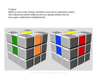 2º passo:
Alinhe as cores verde, laranja, vermelho e azul com os respectivos centros.
Você não precisa alinhar todas de uma vez, quando alinhar uma cor,
leve-a para o lado branco imediatamente.
3
Todos os direitos reservados, proibida a comercialização se a autorização do autor.
 