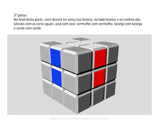 3º passo:
No final desta parte, você deverá ter uma cruz branca, no lado branco e os centros das
laterais com as cores iguais: azul com azul, vermelho com vermelho, laranja com laranja
e verde com verde.
4
Todos os direitos reservados, proibida a comercialização se a autorização do autor.
 