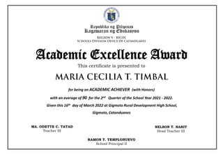 Republika ng Pilipinas
Kagawaran ng Edukasyon
This certificate is presented to
Academic Excellence Award
for being an ACADEMIC ACHIEVER (with Honors)
with an average of 90 for the 2nd Quarter of the School Year 2021 - 2022.
Given this 16th day of March 2022 at Gigmoto Rural Development High School,
Gigmoto, Catanduanes
RAMON T. TEMPLONUEVO
School Principal II
NELSON T. NARIT
Head Teacher III
MA. ODETTE C. TATAD
Teacher III
 