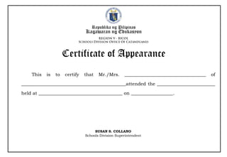 Republika ng Pilipinas
Kagawaran ng Edukasyon
Certificate of Appearance
This is to certify that Mr./Mrs. ___________________________________ of
_____________________________________________attended the _________________________
held at ____________________________________ on __________________.
SUSAN S. COLLANO
Schools Division Superintendent
 