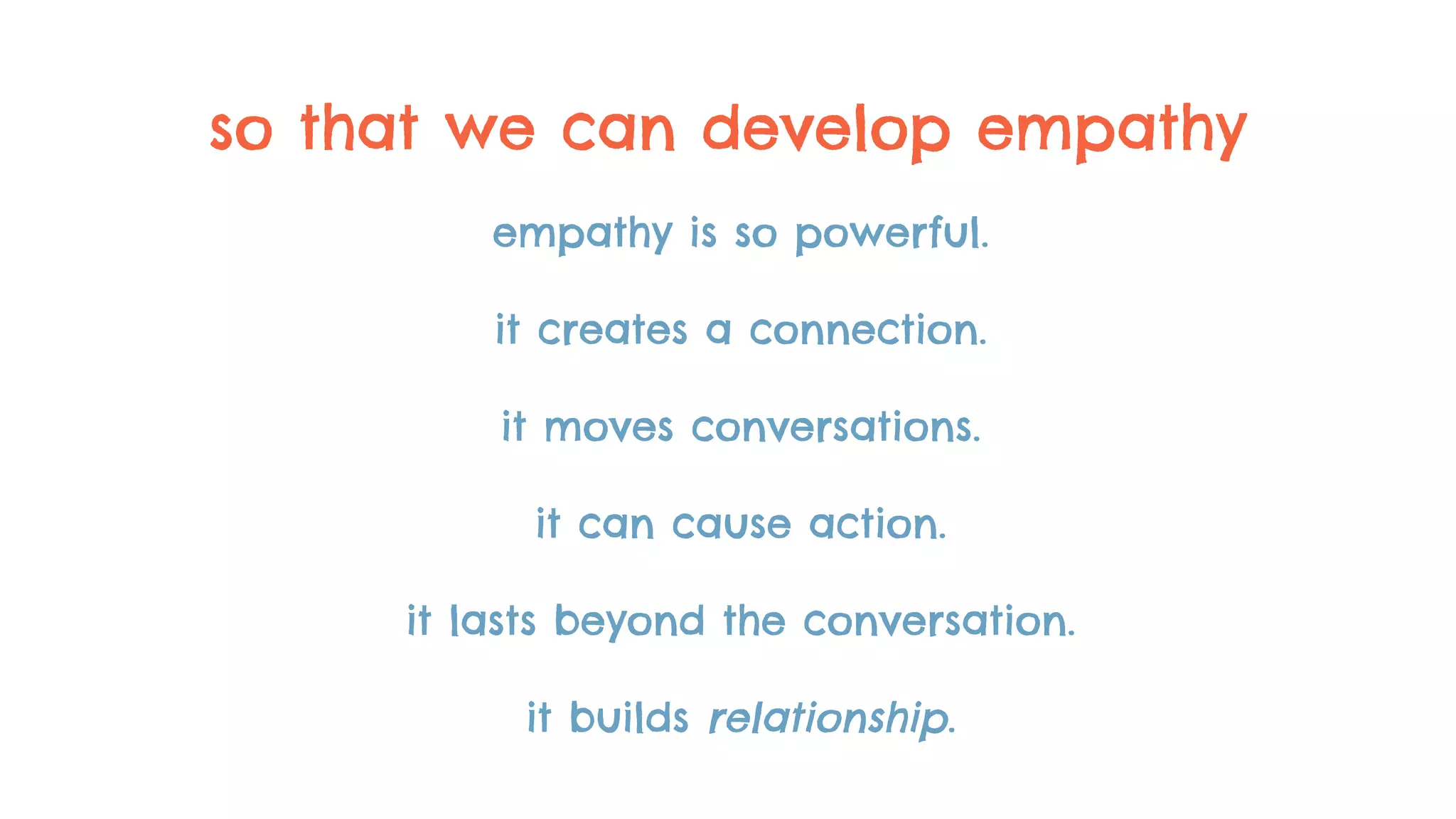 so that we can develop empathy
empathy is so powerful.
it creates a connection.
it moves conversations.
it can cause action.
it lasts beyond the conversation.
it builds relationship.
 
