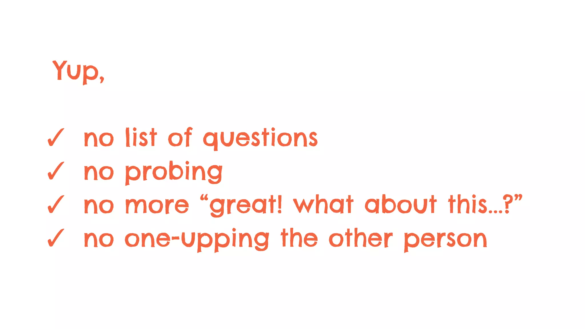Yup,
✓ no list of questions
✓ no probing
✓ no more “great! what about this...?”
✓ no one-upping the other person
 