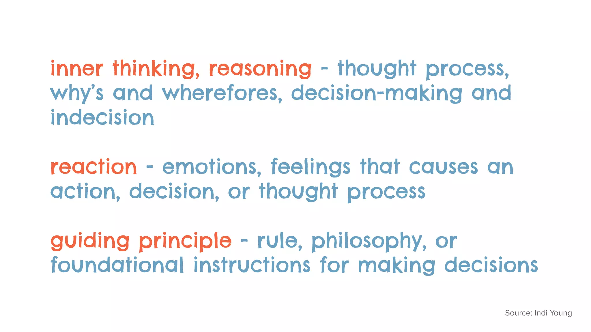 inner thinking, reasoning - thought process,
why’s and wherefores, decision-making and
indecision
reaction - emotions, feelings that causes an
action, decision, or thought process
guiding principle - rule, philosophy, or
foundational instructions for making decisions
Source: Indi Young
 