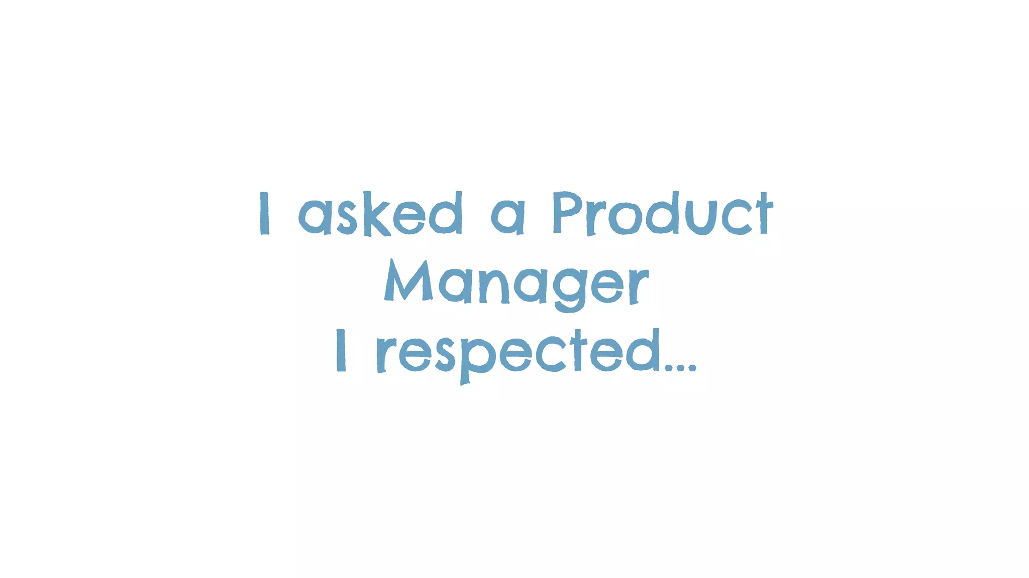 I asked a Product
Manager
I respected...
 