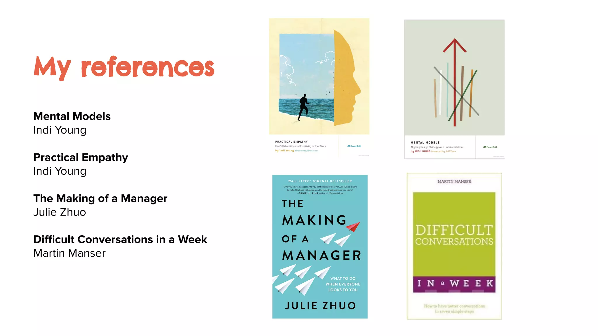 My references
Mental Models
Indi Young
Practical Empathy
Indi Young
The Making of a Manager
Julie Zhuo
Diﬃcult Conversations in a Week
Martin Manser
 
