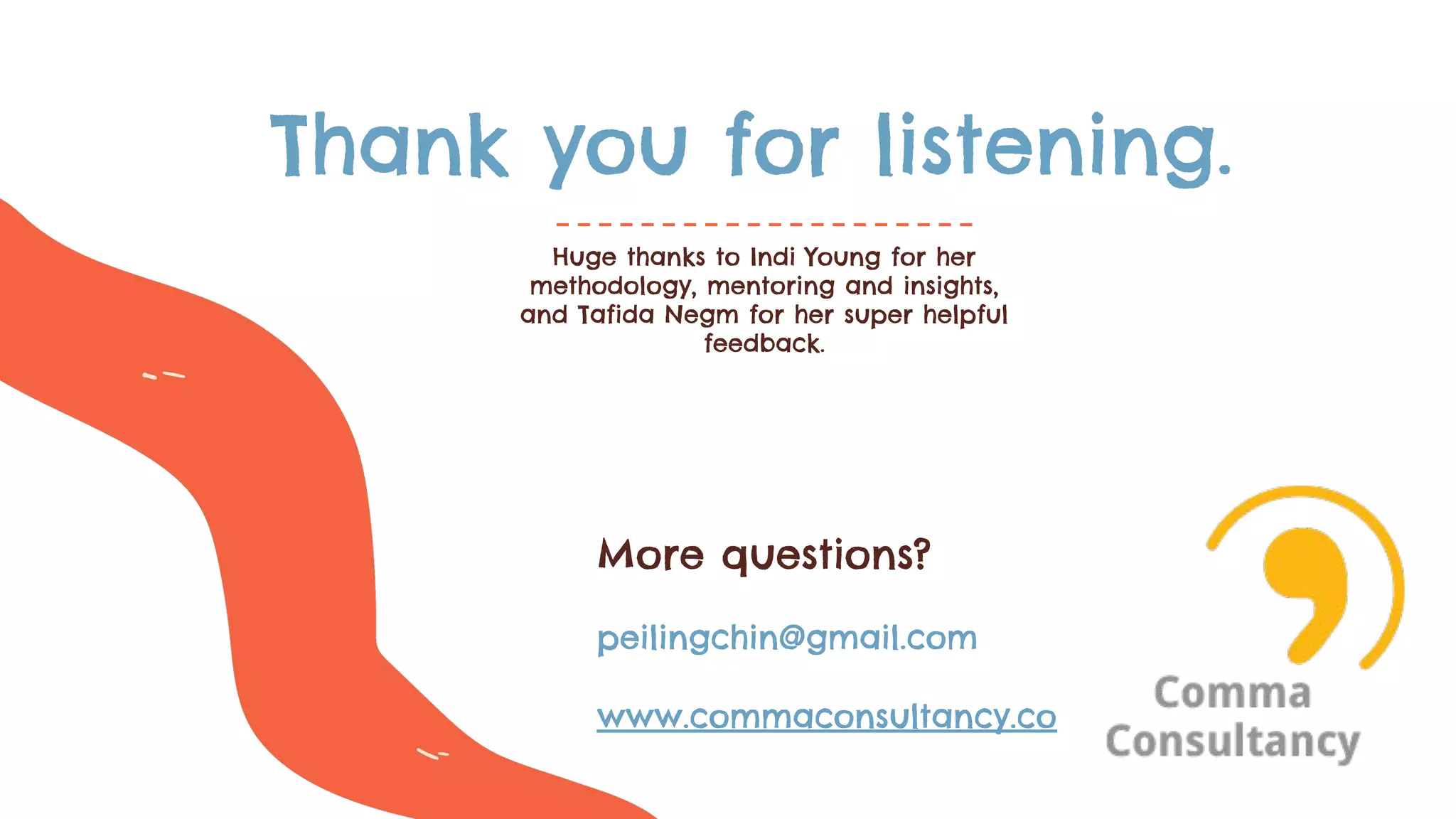 Thank you for listening.
Huge thanks to Indi Young for her
methodology, mentoring and insights,
and Tafida Negm for her super helpful
feedback.
More questions?
peilingchin@gmail.com
www.commaconsultancy.co
 