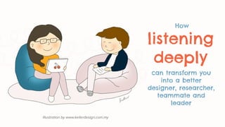 listening
deeply
Illustration by www.kellerdesign.com.my
How
can transform you
into a better
designer, researcher,
teammate and
leader
 