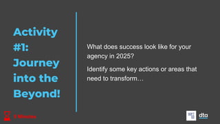 Activity
#1:
Journey
into the
Beyond!
What does success look like for your
agency in 2025?
Identify some key actions or areas that
need to transform…
5 Minutes
 