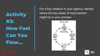 Activity
#3:
How Fast
Can You
Flow…
For a key initiative in your agency, identify
where the key areas of improvement
might be in your process
4 Minutes
 
