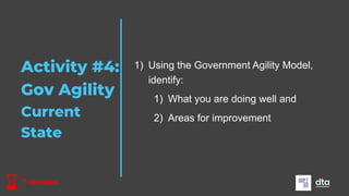 Activity #4:
Gov Agility
Current
State
7 minutes
1) Using the Government Agility Model,
identify:
1) What you are doing well and
2) Areas for improvement
 