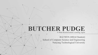 BAI WEN (MSAI Student)
School of Computer Science and Engineering
Nanyang Technological University
BUTCHER PUDGEA Deep Reinforcement Learning Agent
 