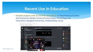 Recent Use in Education
 Student projects with an internal competition at Department of Games
and Interactive Media, School of Information Technology and
Innovation, Bangkok University, Thailand (May 2020)
CoG 2020: Aug 24-27, 2020
6
 