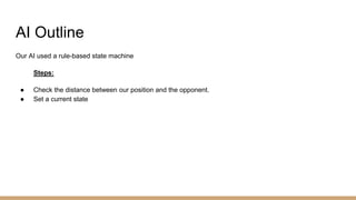 AI Outline
Our AI used a rule-based state machine
Steps:
● Check the distance between our position and the opponent.
● Set a current state
 