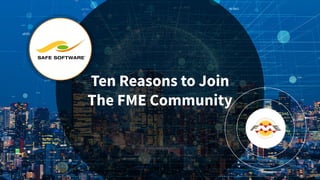 Ten Reasons to Join
The FME Community
 