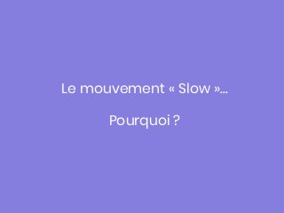 Le mouvement « Slow »…
Pourquoi ?
 