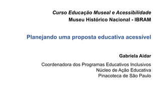 Curso Educação Museal e Acessibilidade
Museu Histórico Nacional - IBRAM
Planejando uma proposta educativa acessível
Gabriela Aidar
Coordenadora dos Programas Educativos Inclusivos
Núcleo de Ação Educativa
Pinacoteca de São Paulo
 
