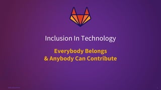 1
#GitLabCommit
Everybody Belongs
& Anybody Can Contribute
Inclusion In Technology
 