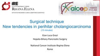 Gian Luca Grazi
Hepato-Biliary-Pancreatic Surgery
National Cancer Institute Regina Elena
Rome
Surgical technique
New tendencies in perihilar cholangiocarcinoma
(15 minutes)
 