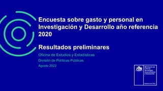 Encuesta sobre gasto y personal en
Investigación y Desarrollo año referencia
2020
Oficina de Estudios y Estadísticas
División de Políticas Públicas
Agosto 2022
Resultados preliminares
 