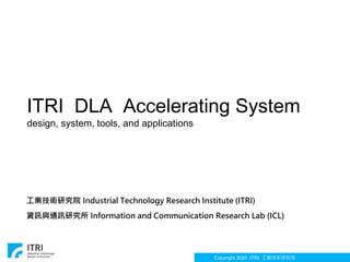 Copyright 2020 ITRI 工業技術研究院
ITRI DLA Accelerating System
design, system, tools, and applications
工業技術研究院 Industrial Technology Research Institute (ITRI)
資訊與通訊研究所 Information and Communication Research Lab (ICL)
 