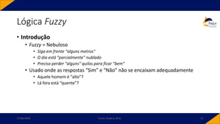 Lógica Fuzzy
• Introdução
• Fuzzy = Nebuloso
• Siga em frente "alguns metros"
• O dia está "parcialmente" nublado
• Preciso perder "alguns" quilos para ficar "bem"
• Usado onde as respostas “Sim” e “Não” não se encaixam adequadamente
• Aquele homem é “alto”?
• Lá fora está “quente”?
17/03/2020 Carlos Teixeira, M.Sc. 11
 
