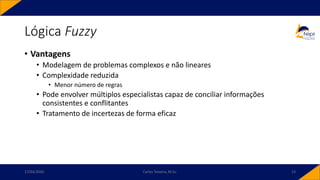 Lógica Fuzzy
• Vantagens
• Modelagem de problemas complexos e não lineares
• Complexidade reduzida
• Menor número de regras
• Pode envolver múltiplos especialistas capaz de conciliar informações
consistentes e conflitantes
• Tratamento de incertezas de forma eficaz
17/03/2020 Carlos Teixeira, M.Sc. 13
 