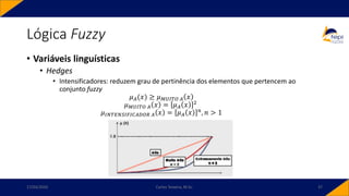 Lógica Fuzzy
• Variáveis linguísticas
• Hedges
• Intensificadores: reduzem grau de pertinência dos elementos que pertencem ao
conjunto fuzzy
𝜇𝐴(𝑥) ≥ 𝜇𝑀𝑈𝐼𝑇𝑂 𝐴 𝑥
𝜇𝑀𝑈𝐼𝑇𝑂 𝐴 𝑥 = 𝜇𝐴 𝑥 2
𝜇𝐼𝑁𝑇𝐸𝑁𝑆𝐼𝐹𝐼𝐶𝐴𝐷𝑂𝑅 𝐴 𝑥 = 𝜇𝐴 𝑥 𝑛, 𝑛 > 1
17/03/2020 Carlos Teixeira, M.Sc. 37
 