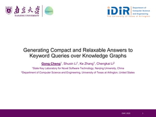 Generating Compact and Relaxable Answers to
Keyword Queries over Knowledge Graphs
Gong Cheng1, Shuxin Li1, Ke Zhang1, Chengkai Li2
1State Key Laboratory for Novel Software Technology, Nanjing University, China
2Department of Computer Science and Engineering, University of Texas at Arlington, United States
ISWC 2020 1
 