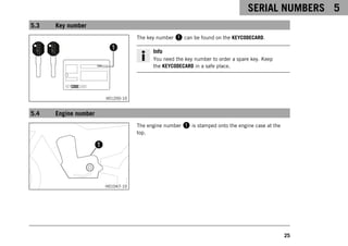 SERIAL NUMBERS 5
25
5.3 Key number
V01200-10
The key number 1 can be found on the KEYCODECARD.
Info
You need the key number to order a spare key. Keep
the KEYCODECARD in a safe place.
5.4 Engine number
H01047-10
The engine number 1 is stamped onto the engine case at the
top.
 