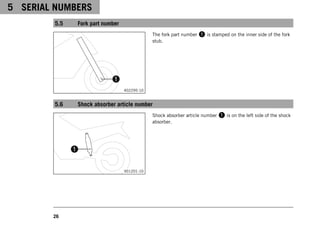 5 SERIAL NUMBERS
26
5.5 Fork part number
402295-10
The fork part number 1 is stamped on the inner side of the fork
stub.
5.6 Shock absorber article number
V01201-10
Shock absorber article number 1 is on the left side of the shock
absorber.
 