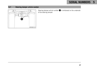 SERIAL NUMBERS 5
27
5.7 Steering damper article number
H02669-10
Steering damper article number 1 is embossed on the underside
of the steering damper.
 