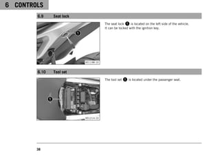 6 CONTROLS
38
6.9 Seat lock
V01198-10
The seat lock 1 is located on the left side of the vehicle.
It can be locked with the ignition key.
6.10 Tool set
V01214-10
The tool set 1 is located under the passenger seat.
 