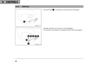6 CONTROLS
40
6.13 Shift lever
V01271-11
The shift lever 1 is mounted on the left side of the engine.
V01271-10
The gear positions can be seen in the photograph.
The neutral or idle position is between the first and second gears.
 