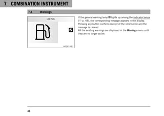 7 COMBINATION INSTRUMENT
46
7.4 Warnings
H02619-01
If the general warning lamp lights up among the indicator lamps
( p. 48), the corresponding message appears in the display.
Pressing any button confirms receipt of the information and the
message is cleared.
All the existing warnings are displayed in the Warnings menu until
they are no longer active.
 