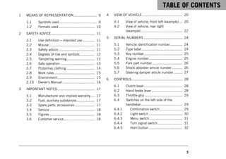 TABLE OF CONTENTS
3
TABLE OF CONTENTS
1 MEANS OF REPRESENTATION ...................... 9
1.1 Symbols used .................................... 9
1.2 Formats used................................... 10
2 SAFETY ADVICE.......................................... 11
2.1 Use definition – intended use............ 11
2.2 Misuse............................................ 11
2.3 Safety advice................................... 11
2.4 Degrees of risk and symbols.............. 12
2.5 Tampering warning........................... 13
2.6 Safe operation ................................. 13
2.7 Protective clothing ........................... 14
2.8 Work rules....................................... 15
2.9 Environment.................................... 15
2.10 Owner's Manual ............................... 16
3 IMPORTANT NOTES.................................... 17
3.1 Manufacturer and implied warranty.... 17
3.2 Fuel, auxiliary substances................. 17
3.3 Spare parts, accessories ................... 17
3.4 Service ........................................... 18
3.5 Figures ........................................... 18
3.6 Customer service.............................. 18
4 VIEW OF VEHICLE ...................................... 20
4.1 View of vehicle, front left (example) ... 20
4.2 View of vehicle, rear right
(example)........................................ 22
5 SERIAL NUMBERS ..................................... 24
5.1 Vehicle identification number............ 24
5.2 Type label ....................................... 24
5.3 Key number..................................... 25
5.4 Engine number ................................ 25
5.5 Fork part number ............................. 26
5.6 Shock absorber article number .......... 26
5.7 Steering damper article number ........ 27
6 CONTROLS................................................. 28
6.1 Clutch lever..................................... 28
6.2 Hand brake lever.............................. 28
6.3 Throttle grip .................................... 29
6.4 Switches on the left side of the
handlebar........................................ 29
6.4.1 Combination switch...................... 29
6.4.2 Light switch ................................ 30
6.4.3 Menu switch................................ 31
6.4.4 Turn signal switch........................ 31
6.4.5 Horn button ................................ 32
 