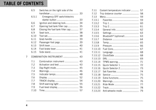 TABLE OF CONTENTS
4
6.5 Switches on the right side of the
handlebar........................................ 33
6.5.1 Emergency OFF switch/electric
starter button .............................. 33
6.6 Ignition and steering lock.................. 34
6.7 Opening fuel tank filler cap............... 35
6.8 Closing the fuel tank filler cap........... 37
6.9 Seat lock......................................... 38
6.10 Tool set........................................... 38
6.11 Grab handle .................................... 39
6.12 Passenger foot pegs ......................... 39
6.13 Shift lever ....................................... 40
6.14 Foot brake lever ............................... 41
6.15 Side stand....................................... 41
7 COMBINATION INSTRUMENT ..................... 43
7.1 Combination instrument ................... 43
7.2 Activation and test ........................... 43
7.3 Day-Night mode............................... 45
7.4 Warnings......................................... 46
7.5 Indicator lamps................................ 48
7.6 Display ........................................... 52
7.7 TRACK display................................. 54
7.8 Shift warning light ........................... 55
7.9 Fuel level display ............................. 56
7.10 Time............................................... 57
7.11 Coolant temperature indicator ........... 57
7.12 Trip distance counter ....................... 58
7.13 Menu.............................................. 59
7.13.1 Favorites..................................... 59
7.13.2 Trip 1 ......................................... 60
7.13.3 Trip 2 ......................................... 61
7.13.4 General Info ................................ 62
7.13.5 Settings ...................................... 63
7.13.6 Bluetooth®
(optional).................... 63
7.13.7 Distance ..................................... 64
7.13.8 Temp.......................................... 65
7.13.9 Pressure ..................................... 66
7.13.10 Fuel Cons.................................... 67
7.13.11 Language .................................... 68
7.13.12 Clock/Date .................................. 68
7.13.13 DRL ........................................... 69
7.13.14 TPMS warning ............................. 71
7.13.15 Quick Selector 1.......................... 72
7.13.16 Quick Selector 2.......................... 73
7.13.17 Set Favorites ............................... 74
7.13.18 Service ....................................... 75
7.13.19 Extra functions ............................ 75
7.13.20 Warnings..................................... 76
7.13.21 Ride Mode .................................. 77
7.13.22 Track.......................................... 78
7.13.23 Anti‑wheelie mode ....................... 79
 