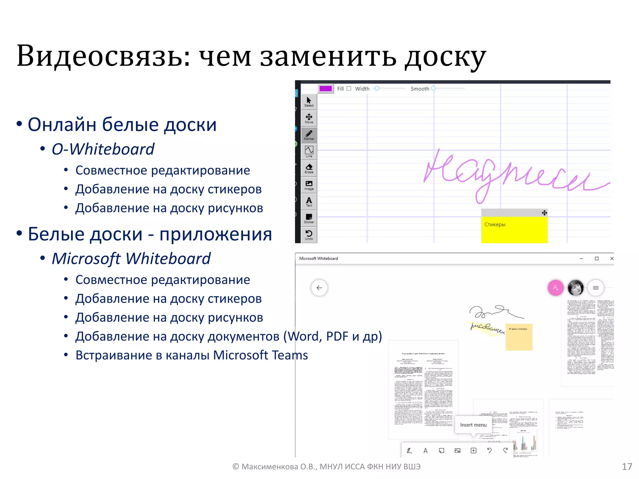 Видеосвязь: чем заменить доску
17© Максименкова О.В., МНУЛ ИССА ФКН НИУ ВШЭ
• Онлайн белые доски
• O-Whiteboard
• Совместное редактирование
• Добавление на доску стикеров
• Добавление на доску рисунков
• Белые доски - приложения
• Microsoft Whiteboard
• Совместное редактирование
• Добавление на доску стикеров
• Добавление на доску рисунков
• Добавление на доску документов (Word, PDF и др)
• Встраивание в каналы Microsoft Teams
 